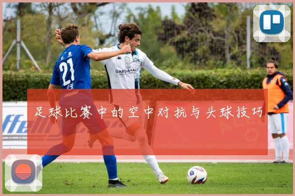 足球比赛中的空中对抗与头球技巧