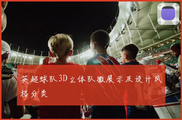 英超球队3D立体队徽展示及设计风格分类