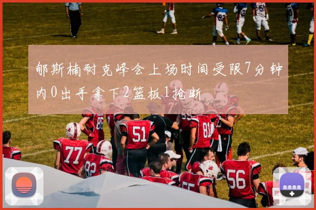 郇斯楠耐克峰会上场时间受限7分钟内0出手拿下2篮板1抢断