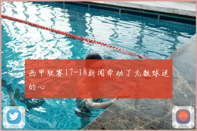 西甲联赛17-18新闻牵动了无数球迷的心