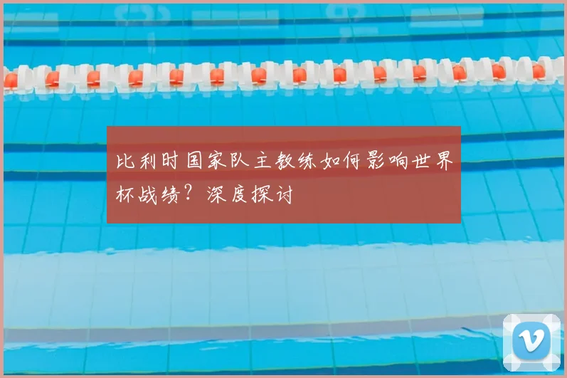 比利时国家队主教练如何影响世界杯战绩？深度探讨